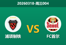 2026年3月18日 周三004 浦项制铁 vs FC首尔赛前分析：首尔主帅反戈旧主，客队进攻火力能否击穿浦项防线？-足球赛事前瞻 | AI 智能分析 | 足球数据解读 - 球小智