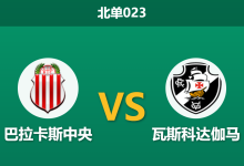 2026年4月7日 北单023 巴拉卡斯中央 vs 瓦斯科达伽马赛前分析:客队大幅轮换,主胜数据暴跌是否暗藏玄机?-足球赛事前瞻 | AI 智能分析 | 足球数据解读 - 球小智